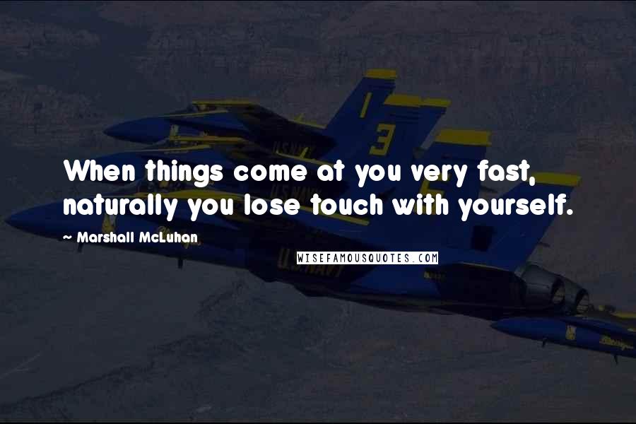 Marshall McLuhan Quotes: When things come at you very fast, naturally you lose touch with yourself.