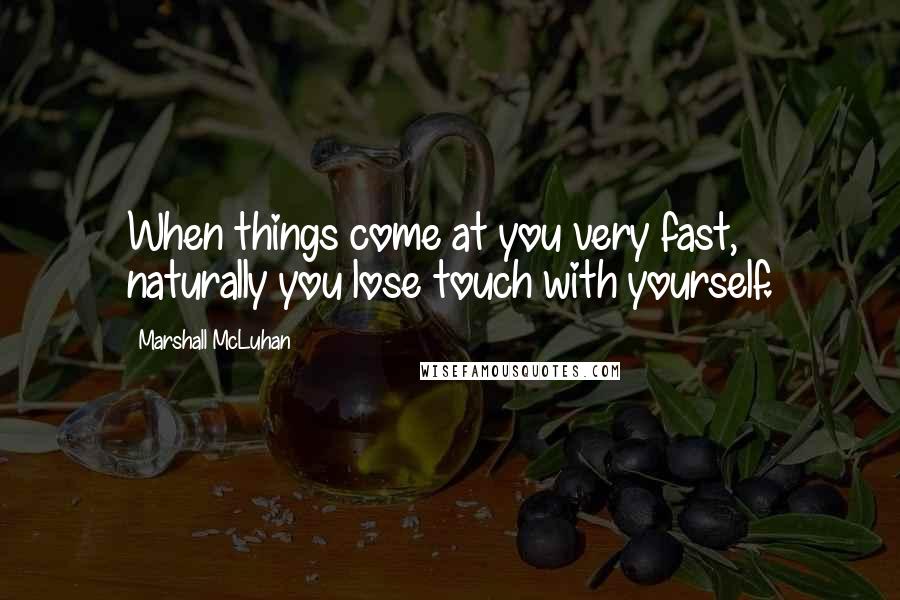 Marshall McLuhan Quotes: When things come at you very fast, naturally you lose touch with yourself.