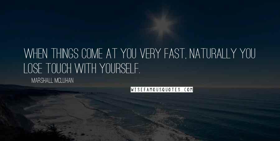 Marshall McLuhan Quotes: When things come at you very fast, naturally you lose touch with yourself.