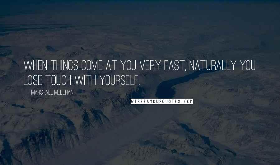 Marshall McLuhan Quotes: When things come at you very fast, naturally you lose touch with yourself.