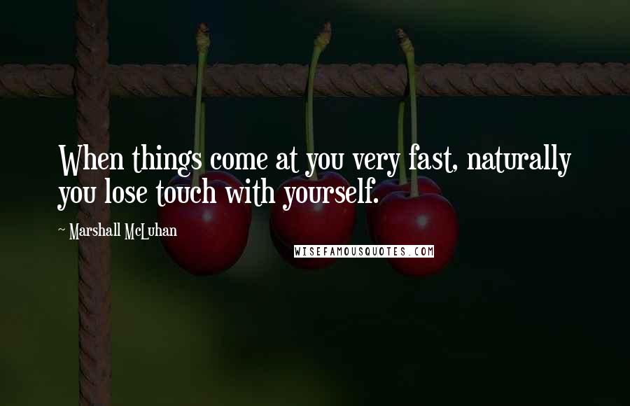 Marshall McLuhan Quotes: When things come at you very fast, naturally you lose touch with yourself.