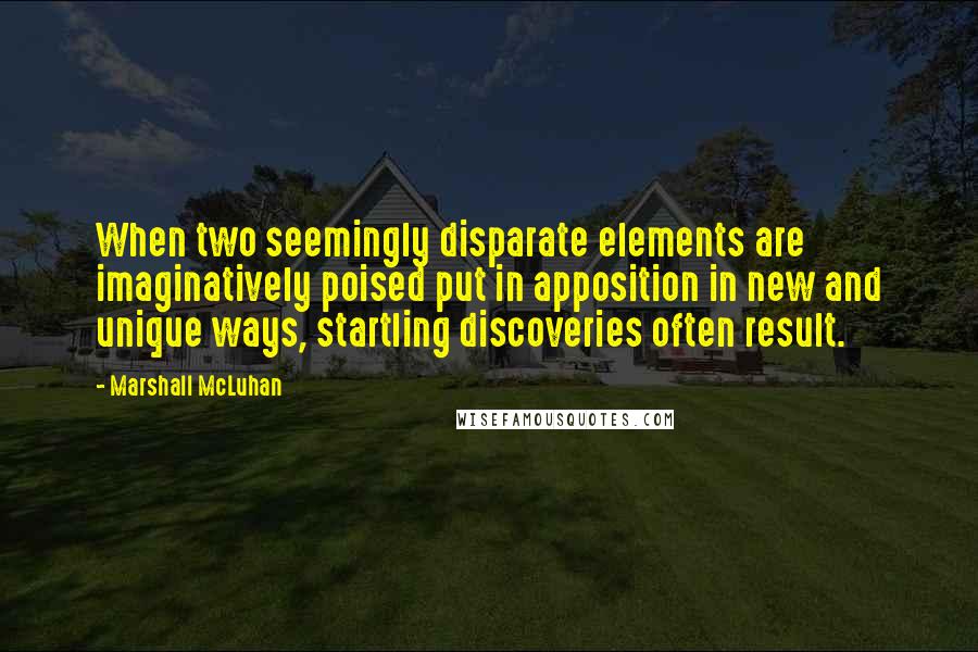 Marshall McLuhan Quotes: When two seemingly disparate elements are imaginatively poised put in apposition in new and unique ways, startling discoveries often result.