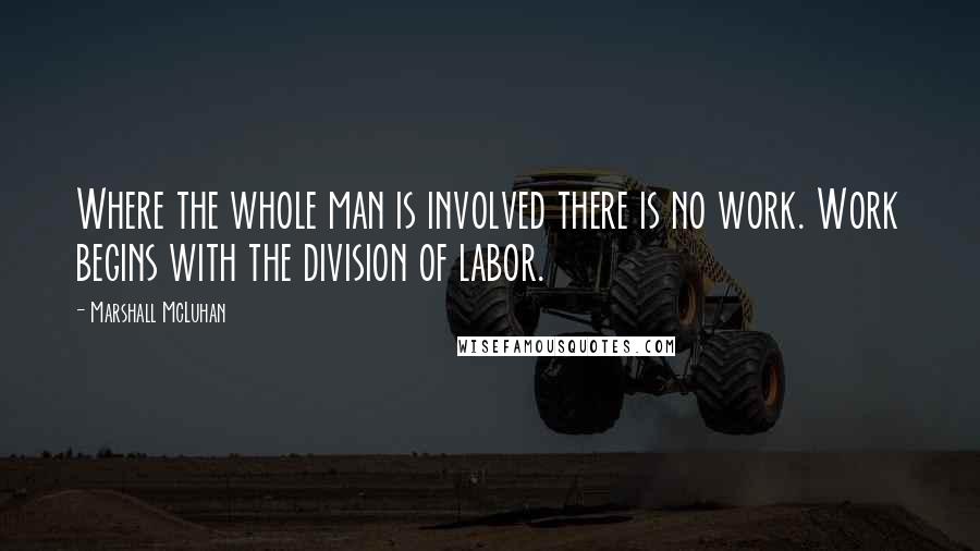 Marshall McLuhan Quotes: Where the whole man is involved there is no work. Work begins with the division of labor.