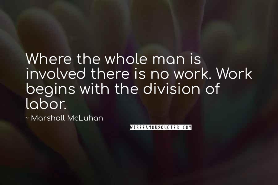 Marshall McLuhan Quotes: Where the whole man is involved there is no work. Work begins with the division of labor.