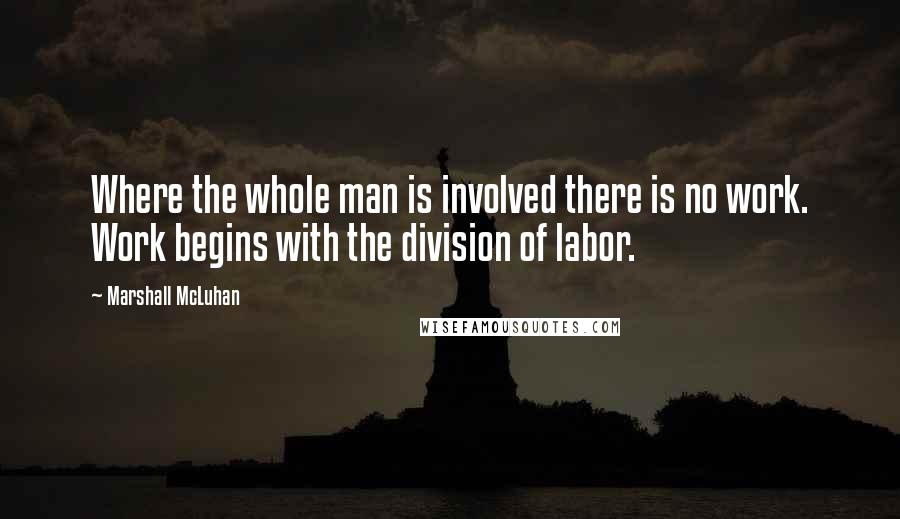 Marshall McLuhan Quotes: Where the whole man is involved there is no work. Work begins with the division of labor.