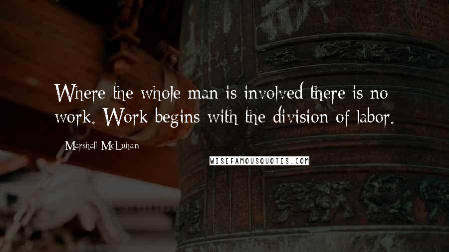 Marshall McLuhan Quotes: Where the whole man is involved there is no work. Work begins with the division of labor.