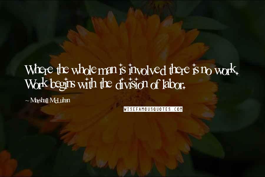 Marshall McLuhan Quotes: Where the whole man is involved there is no work. Work begins with the division of labor.