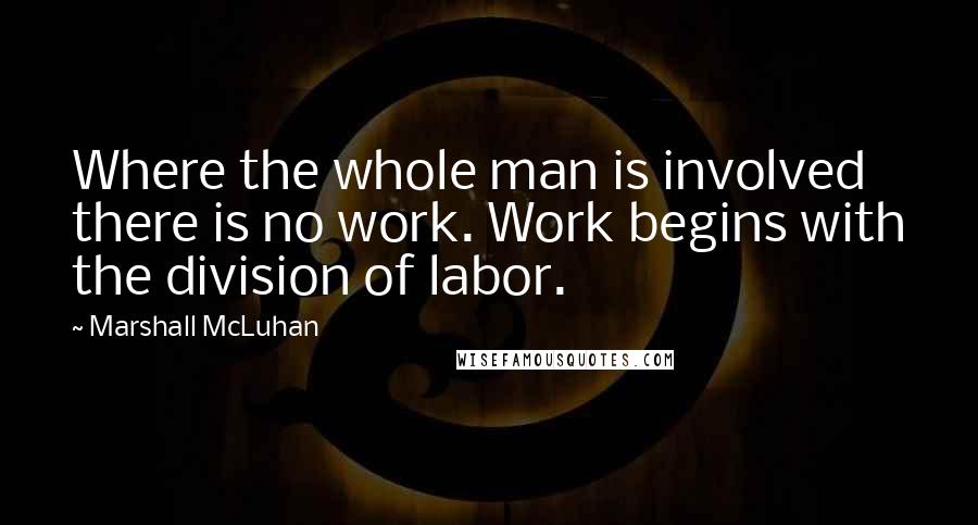 Marshall McLuhan Quotes: Where the whole man is involved there is no work. Work begins with the division of labor.