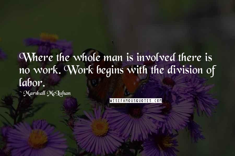 Marshall McLuhan Quotes: Where the whole man is involved there is no work. Work begins with the division of labor.