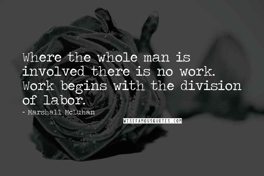 Marshall McLuhan Quotes: Where the whole man is involved there is no work. Work begins with the division of labor.