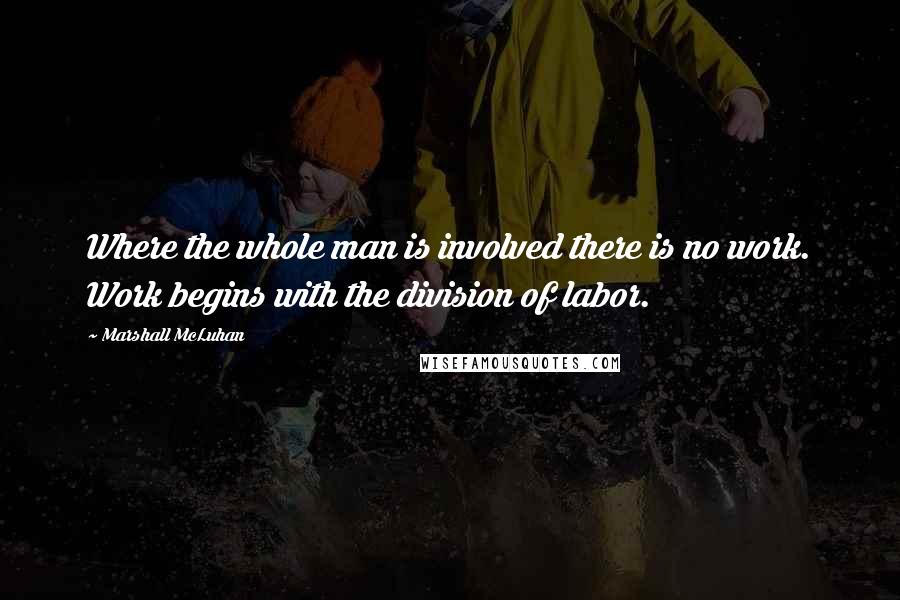 Marshall McLuhan Quotes: Where the whole man is involved there is no work. Work begins with the division of labor.