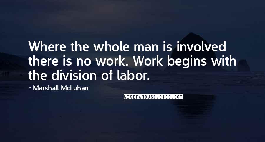 Marshall McLuhan Quotes: Where the whole man is involved there is no work. Work begins with the division of labor.