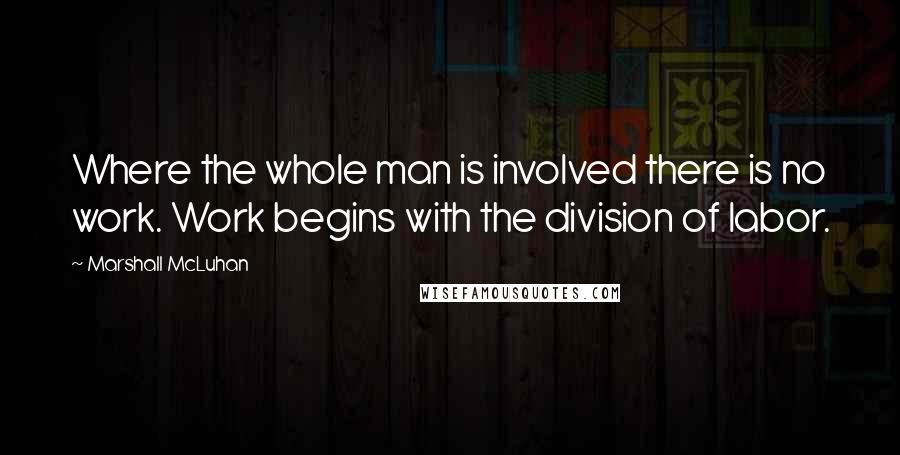 Marshall McLuhan Quotes: Where the whole man is involved there is no work. Work begins with the division of labor.