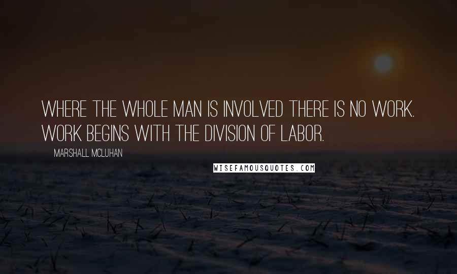 Marshall McLuhan Quotes: Where the whole man is involved there is no work. Work begins with the division of labor.