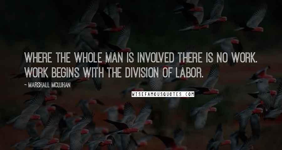 Marshall McLuhan Quotes: Where the whole man is involved there is no work. Work begins with the division of labor.