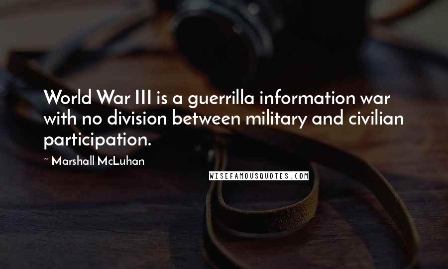 Marshall McLuhan Quotes: World War III is a guerrilla information war with no division between military and civilian participation.