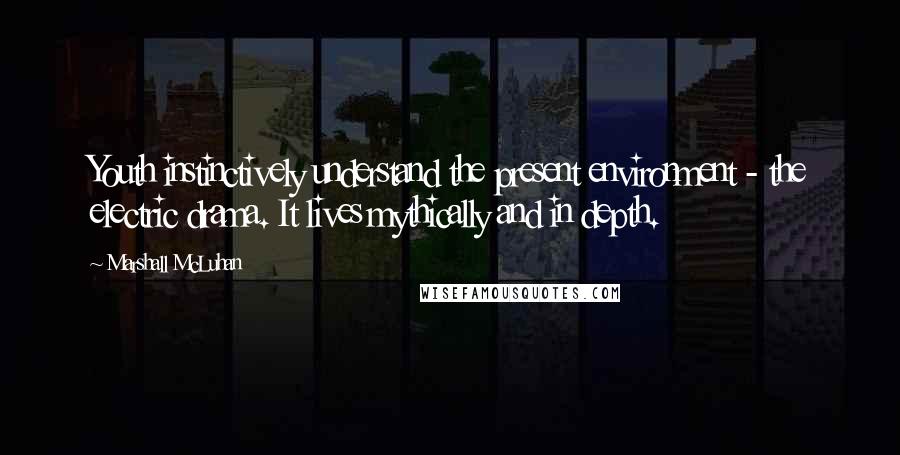 Marshall McLuhan Quotes: Youth instinctively understand the present environment - the electric drama. It lives mythically and in depth.