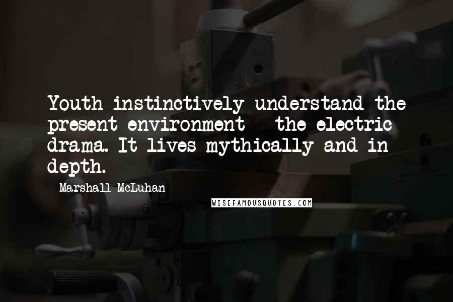 Marshall McLuhan Quotes: Youth instinctively understand the present environment - the electric drama. It lives mythically and in depth.