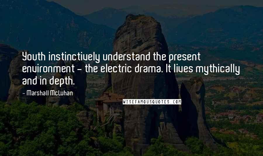 Marshall McLuhan Quotes: Youth instinctively understand the present environment - the electric drama. It lives mythically and in depth.