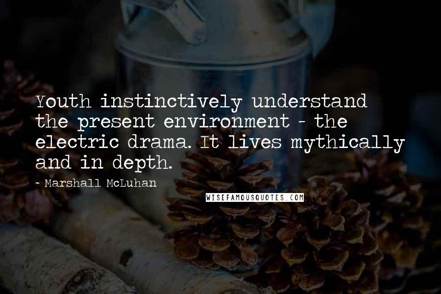 Marshall McLuhan Quotes: Youth instinctively understand the present environment - the electric drama. It lives mythically and in depth.