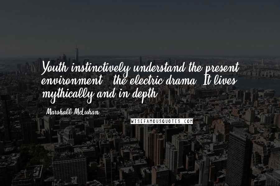 Marshall McLuhan Quotes: Youth instinctively understand the present environment - the electric drama. It lives mythically and in depth.