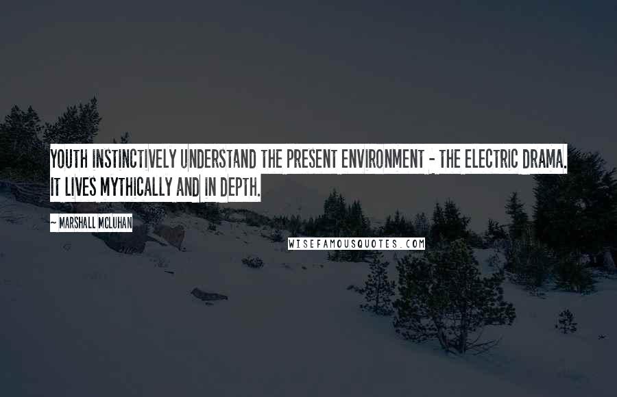 Marshall McLuhan Quotes: Youth instinctively understand the present environment - the electric drama. It lives mythically and in depth.