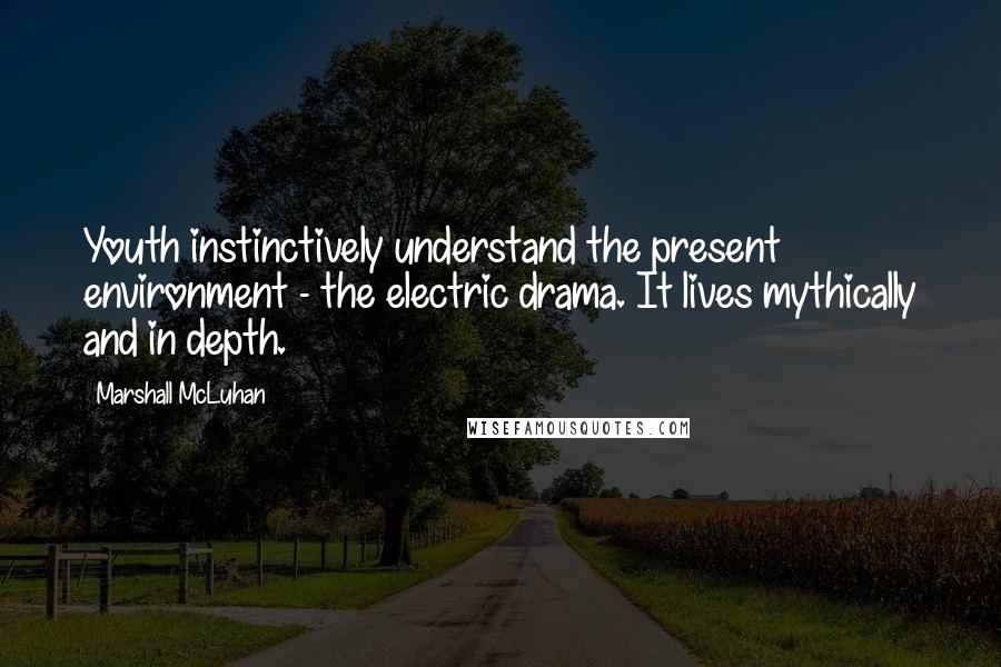 Marshall McLuhan Quotes: Youth instinctively understand the present environment - the electric drama. It lives mythically and in depth.