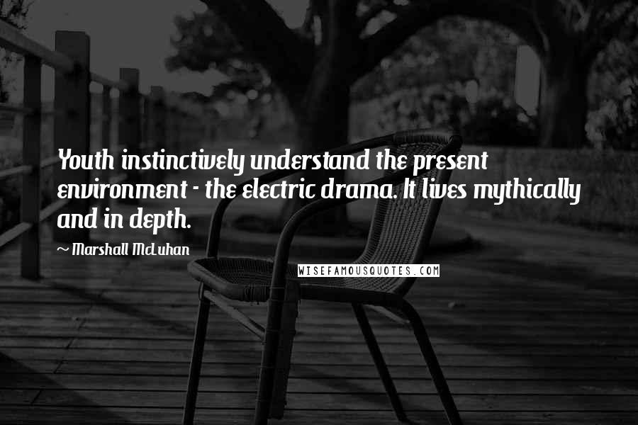 Marshall McLuhan Quotes: Youth instinctively understand the present environment - the electric drama. It lives mythically and in depth.