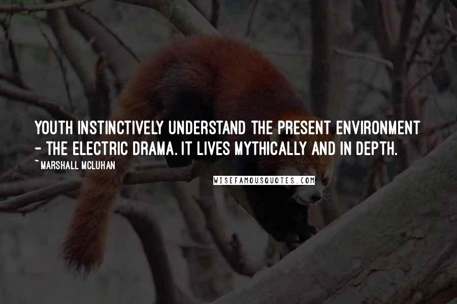 Marshall McLuhan Quotes: Youth instinctively understand the present environment - the electric drama. It lives mythically and in depth.