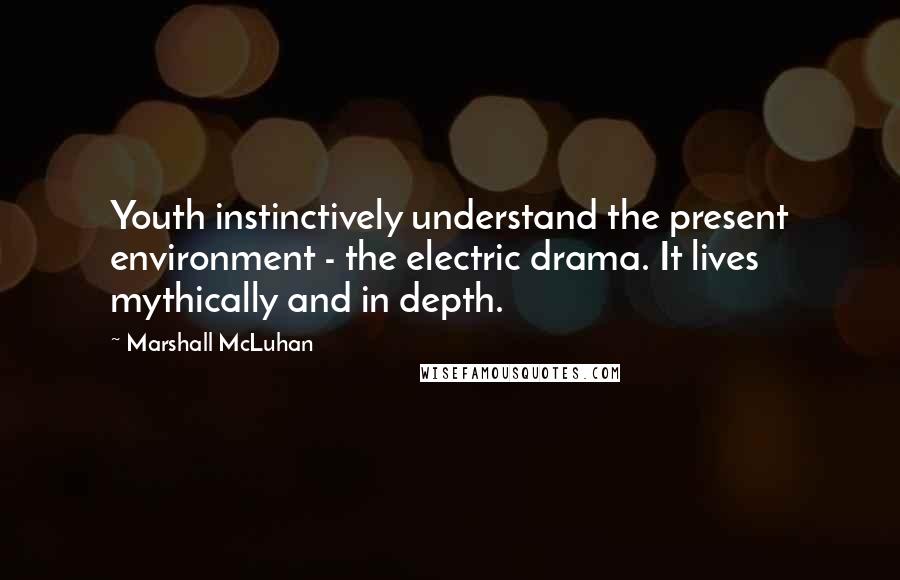 Marshall McLuhan Quotes: Youth instinctively understand the present environment - the electric drama. It lives mythically and in depth.