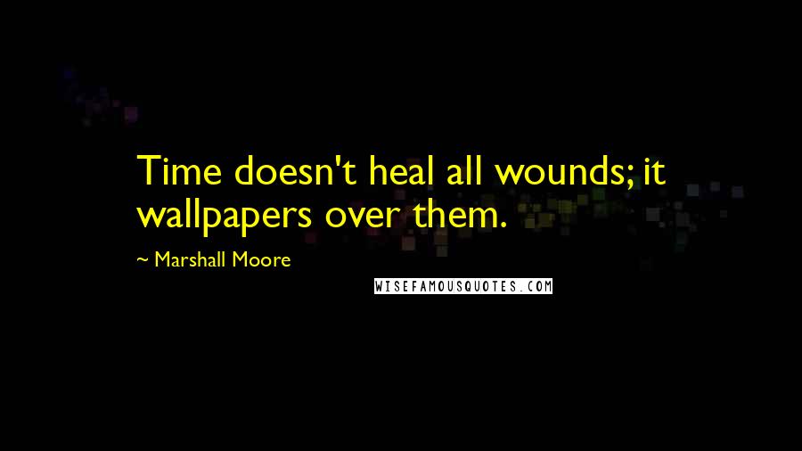 Marshall Moore Quotes: Time doesn't heal all wounds; it wallpapers over them.