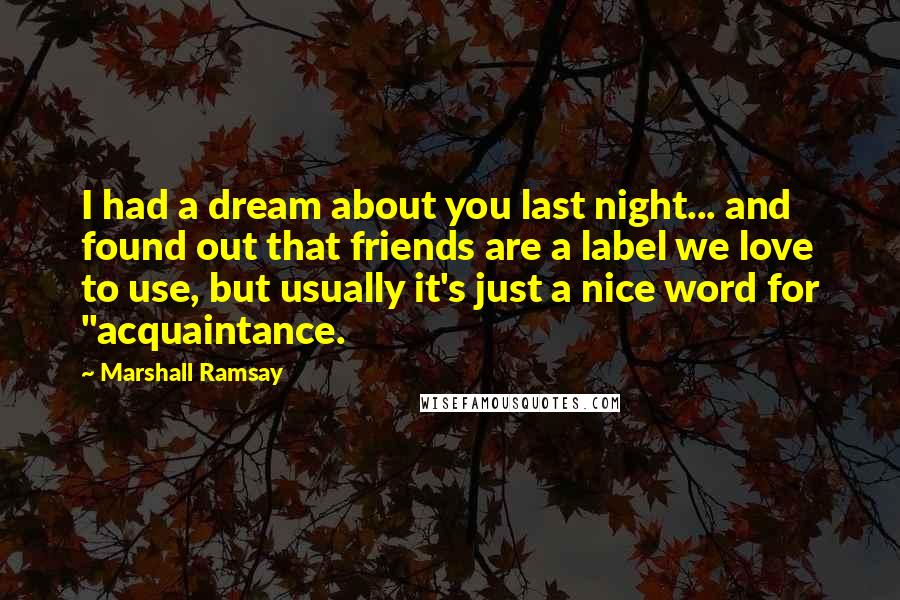 Marshall Ramsay Quotes: I had a dream about you last night... and found out that friends are a label we love to use, but usually it's just a nice word for "acquaintance.