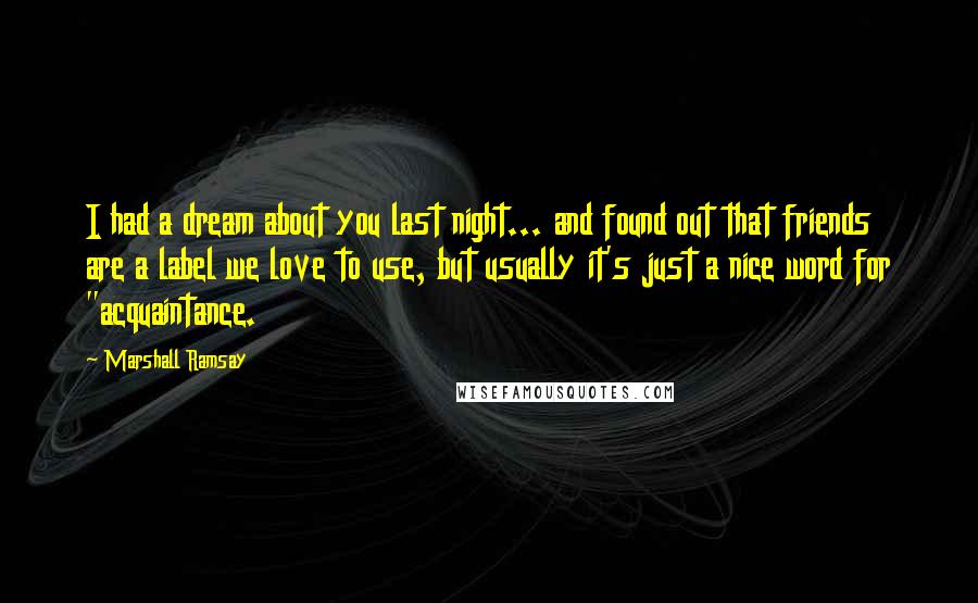 Marshall Ramsay Quotes: I had a dream about you last night... and found out that friends are a label we love to use, but usually it's just a nice word for "acquaintance.