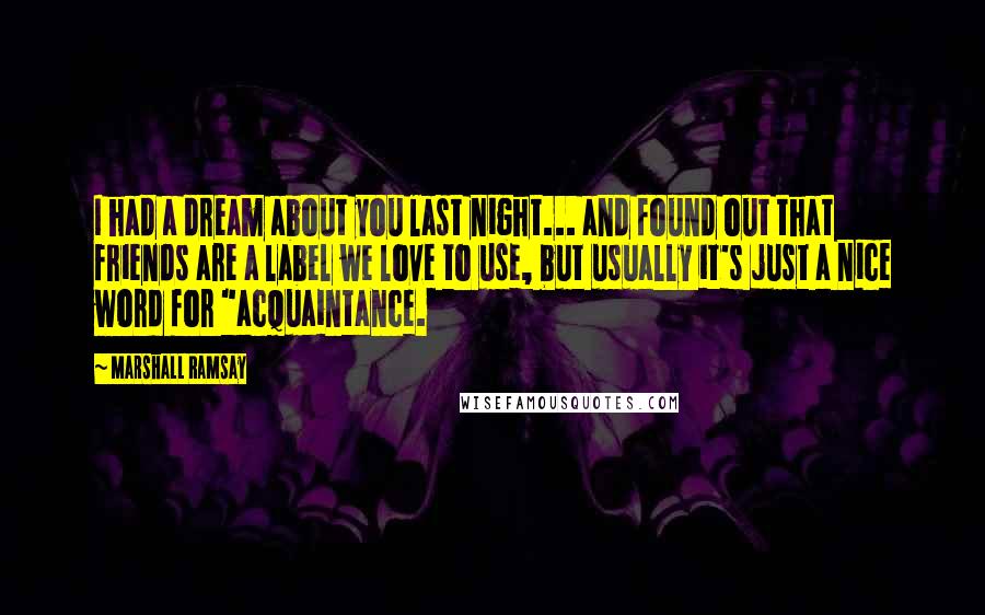 Marshall Ramsay Quotes: I had a dream about you last night... and found out that friends are a label we love to use, but usually it's just a nice word for "acquaintance.