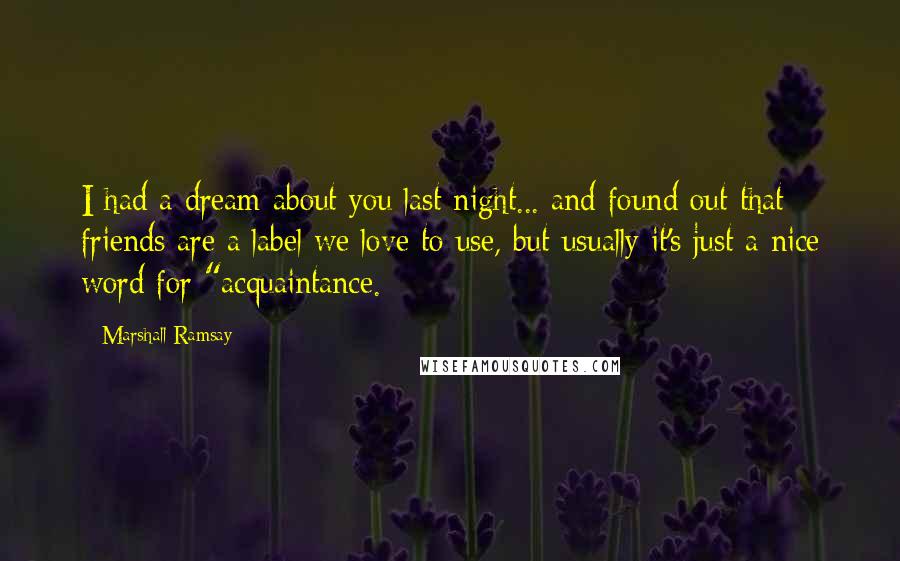 Marshall Ramsay Quotes: I had a dream about you last night... and found out that friends are a label we love to use, but usually it's just a nice word for "acquaintance.