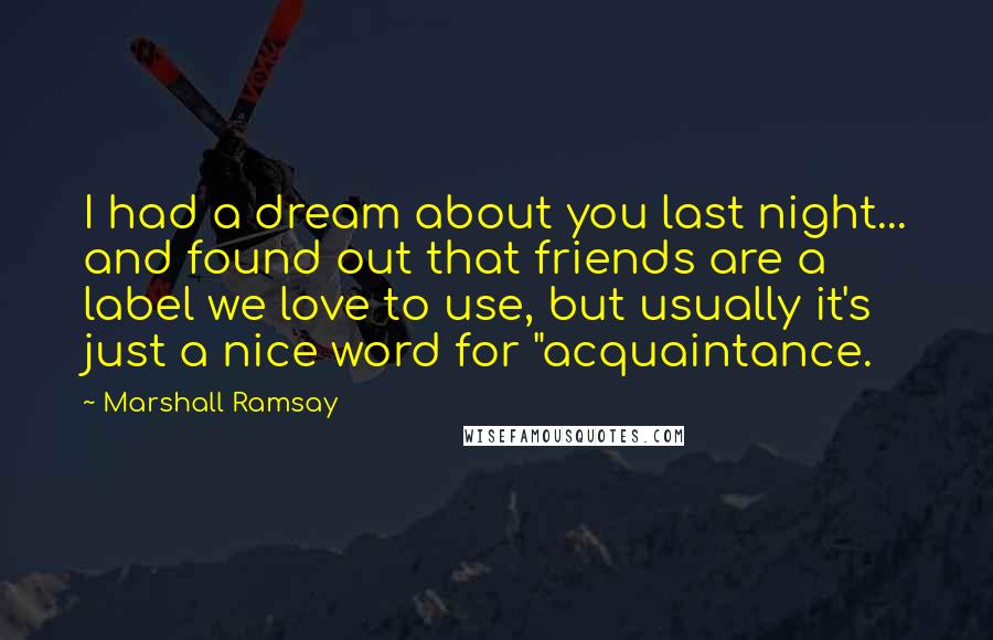 Marshall Ramsay Quotes: I had a dream about you last night... and found out that friends are a label we love to use, but usually it's just a nice word for "acquaintance.