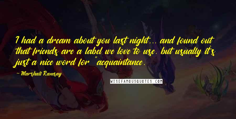 Marshall Ramsay Quotes: I had a dream about you last night... and found out that friends are a label we love to use, but usually it's just a nice word for "acquaintance.