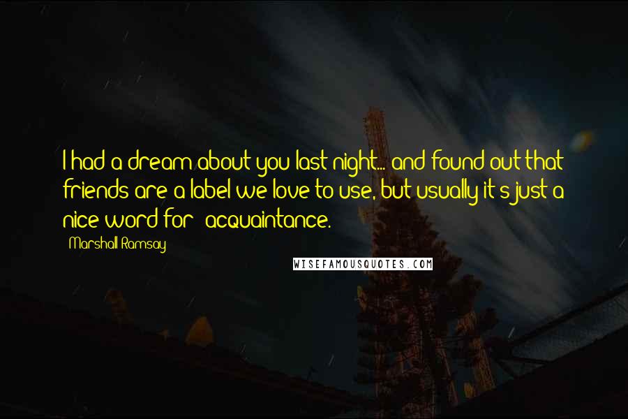 Marshall Ramsay Quotes: I had a dream about you last night... and found out that friends are a label we love to use, but usually it's just a nice word for "acquaintance.