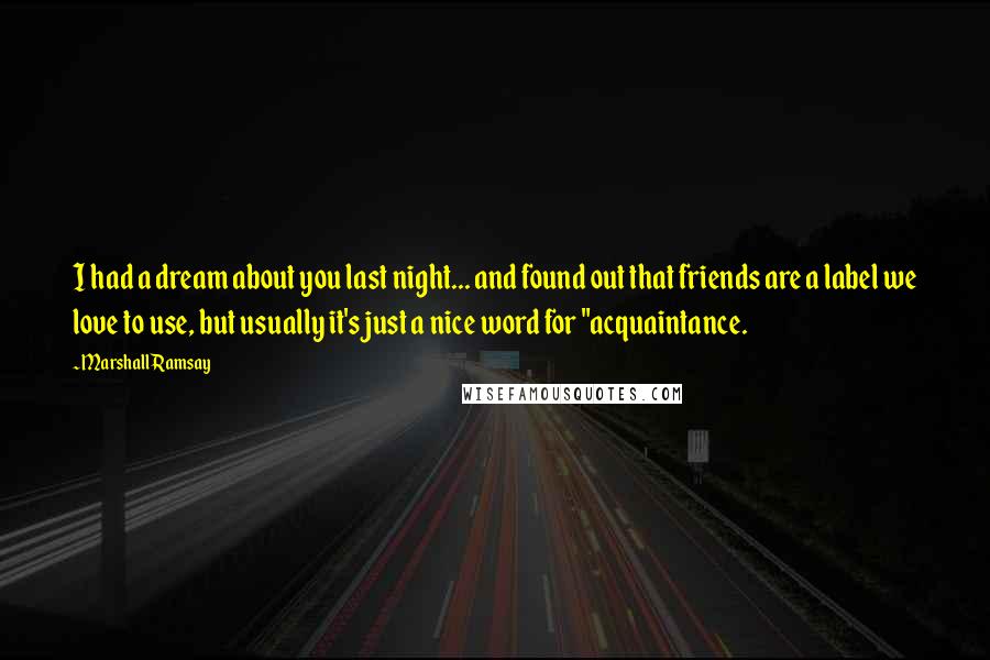 Marshall Ramsay Quotes: I had a dream about you last night... and found out that friends are a label we love to use, but usually it's just a nice word for "acquaintance.