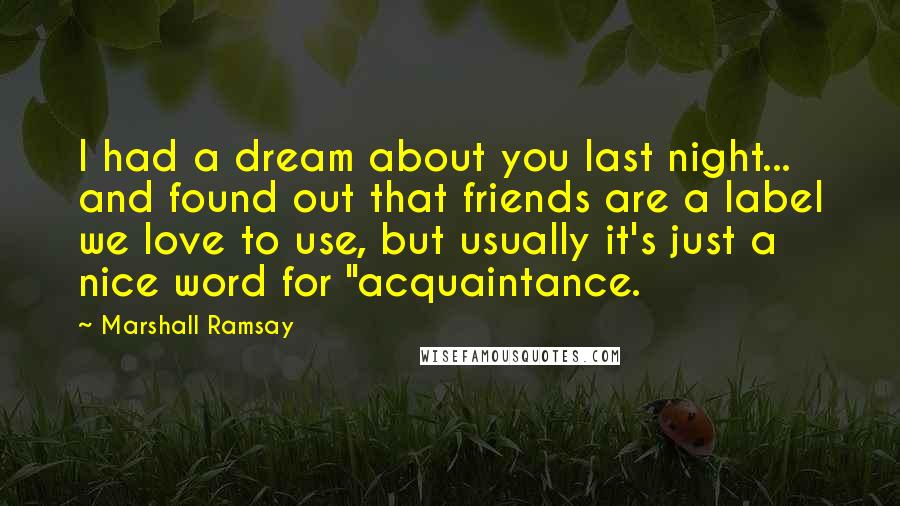 Marshall Ramsay Quotes: I had a dream about you last night... and found out that friends are a label we love to use, but usually it's just a nice word for "acquaintance.