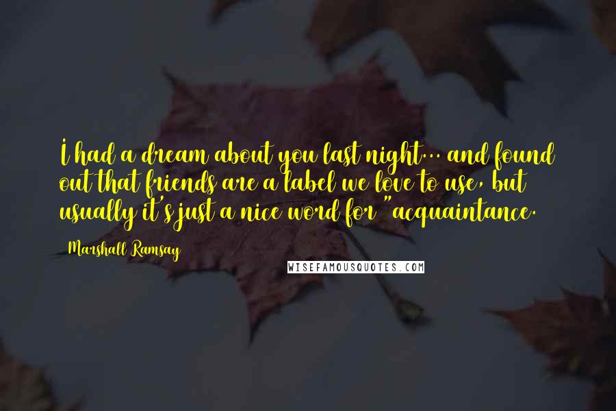 Marshall Ramsay Quotes: I had a dream about you last night... and found out that friends are a label we love to use, but usually it's just a nice word for "acquaintance.