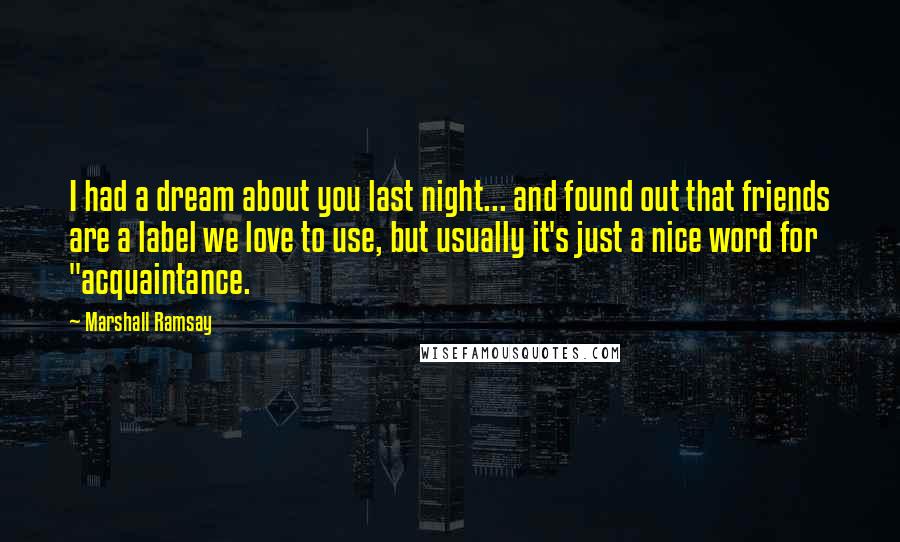 Marshall Ramsay Quotes: I had a dream about you last night... and found out that friends are a label we love to use, but usually it's just a nice word for "acquaintance.