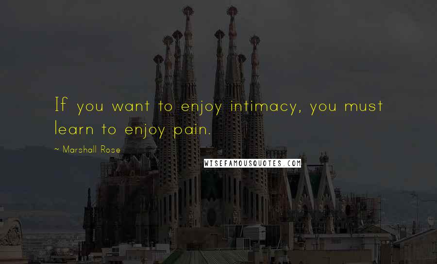 Marshall Rose Quotes: If you want to enjoy intimacy, you must learn to enjoy pain.