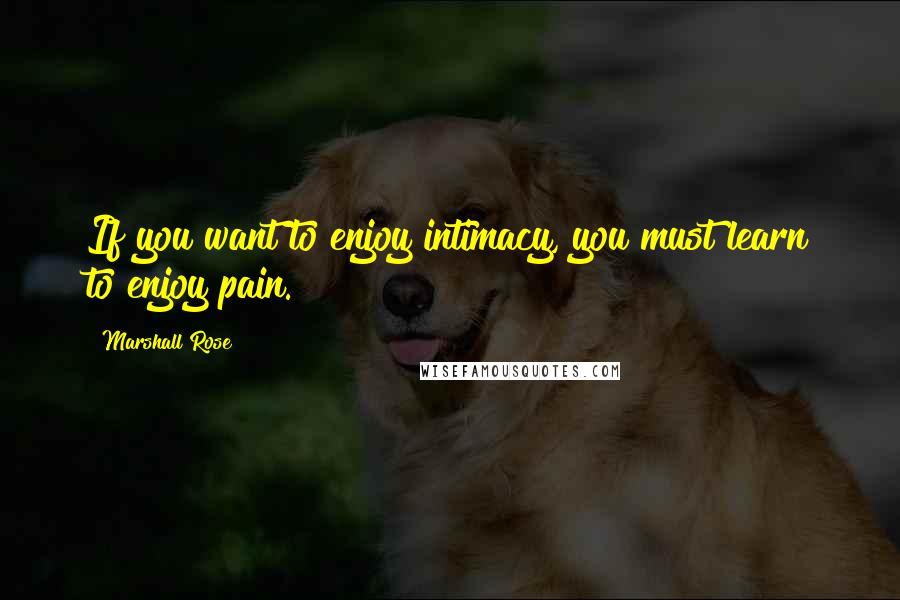 Marshall Rose Quotes: If you want to enjoy intimacy, you must learn to enjoy pain.