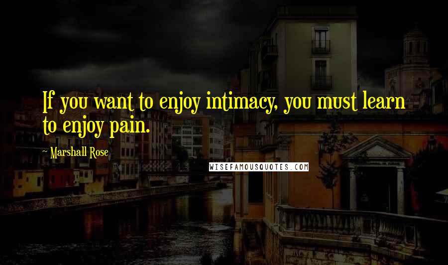 Marshall Rose Quotes: If you want to enjoy intimacy, you must learn to enjoy pain.