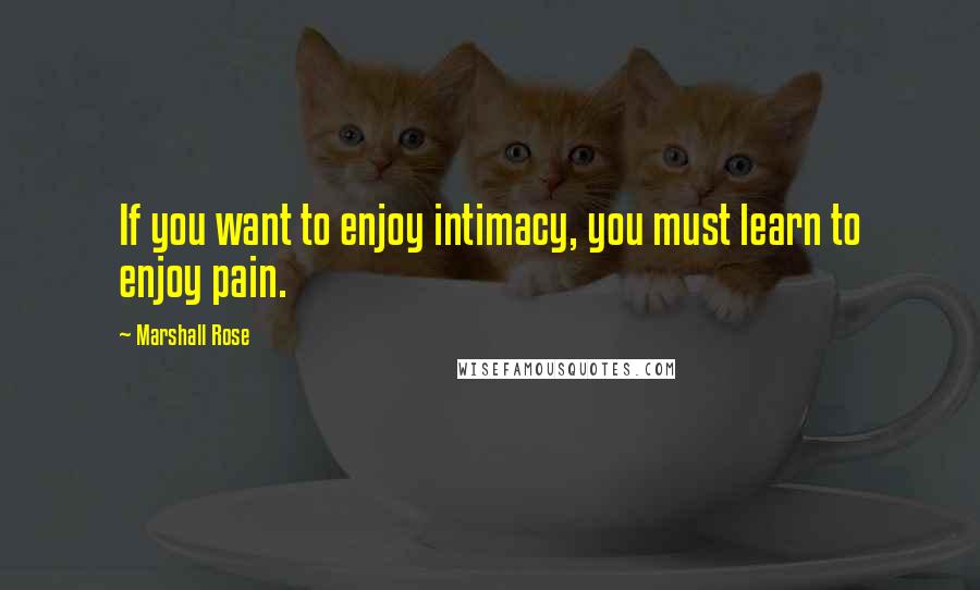 Marshall Rose Quotes: If you want to enjoy intimacy, you must learn to enjoy pain.