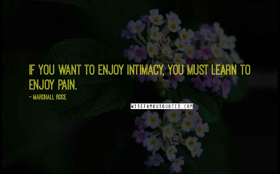 Marshall Rose Quotes: If you want to enjoy intimacy, you must learn to enjoy pain.