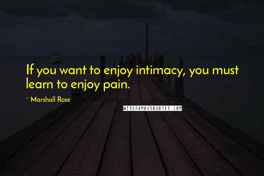 Marshall Rose Quotes: If you want to enjoy intimacy, you must learn to enjoy pain.