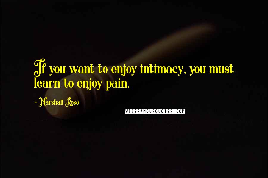 Marshall Rose Quotes: If you want to enjoy intimacy, you must learn to enjoy pain.