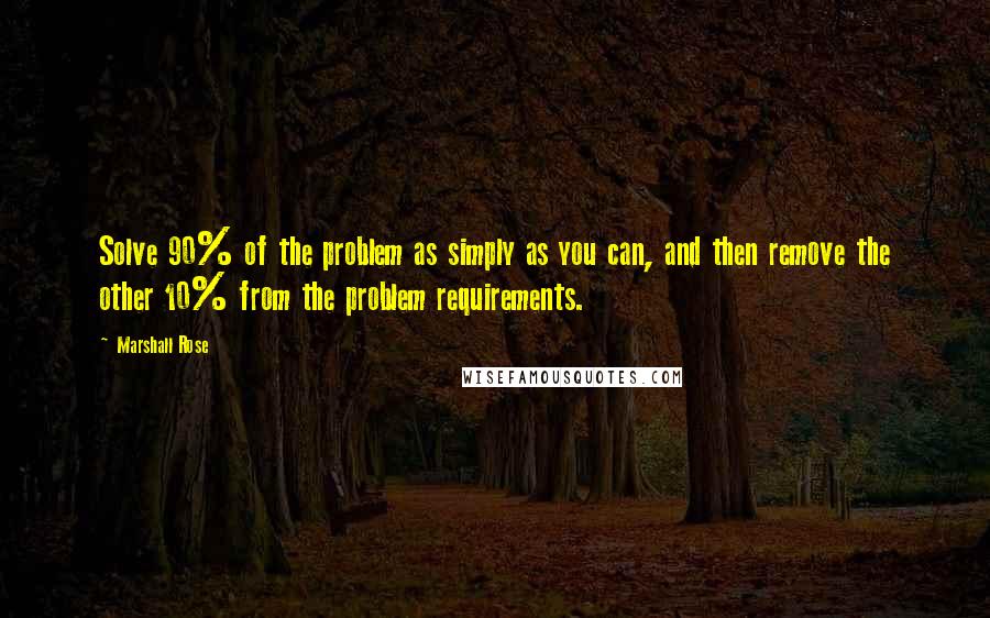 Marshall Rose Quotes: Solve 90% of the problem as simply as you can, and then remove the other 10% from the problem requirements.